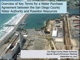 Overview of Key Terms for a Water Purchase
Agreement between the San Diego County
Water Authority and Poseidon Resources




                               San Diego County Water Authority
                              Special Board of Directors’ Meeting
                                                              1
                                             September 20, 2012
                                                                1
 