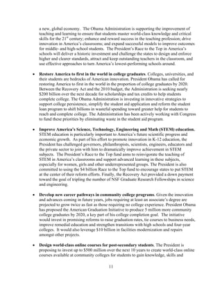a new, global economy. The Obama Administration is supporting the improvement of
   teaching and learning to ensure that students master world-class knowledge and critical
   skills for the 21st century; enhance and reward success in the teaching profession; drive
   innovation in America’s classrooms; and expand successful models to improve outcomes
   for middle- and high-school students. The President’s Race to the Top in America’s
   schools will deliver a historic investment and challenge the states to design and enforce
   higher and clearer standards, attract and keep outstanding teachers in the classroom, and
   use effective approaches to turn America’s lowest-performing schools around.

	 Restore America to first in the world in college graduates. Colleges, universities, and
   their students are bedrocks of American innovation. President Obama has called for
   restoring America to first in the world in the proportion of college graduates by 2020.
   Between the Recovery Act and the 2010 budget, the Administration is seeking nearly
   $200 billion over the next decade for scholarships and tax credits to help students
   complete college. The Obama Administration is investing in innovative strategies to
   support college persistence, simplify the student aid application and reform the student
   loan program to shift billions in wasteful spending toward greater help for students to
   reach and complete college. The Administration has been actively working with Congress
   to fund these priorities by eliminating waste in the student aid program.

	 Improve America’s Science, Technology, Engineering and Math (STEM) education.
   STEM education is particularly important to America’s future scientific progress and
   economic growth. As part of his effort to promote innovation in K-12 education, the
   President has challenged governors, philanthropists, scientists, engineers, educators and
   the private sector to join with him to dramatically improve achievement in STEM
   subjects. The President’s Race to the Top fund aims to reinvigorate the teaching of
   STEM in America’s classrooms and support advanced learning in these subjects,
   especially for women, girls and other underrepresented groups. The President is also
   committed to using the $4 billion Race to the Top fund to encourage states to put STEM
   at the center of their reform efforts. Finally, the Recovery Act provided a down payment
   toward the goal of tripling the number of NSF Graduate Research Fellowships in science
   and engineering.

	 Develop new career pathways in community college programs. Given the innovation
   and advances coming in future years, jobs requiring at least an associate’s degree are
   projected to grow twice as fast as those requiring no college experience. President Obama
   has proposed the American Graduation Initiative to produce 5 million more community
   college graduates by 2020, a key part of his college completion goal. The initiative
   would invest in promising reforms to raise graduation rates, tie courses to business needs,
   improve remedial education and strengthen transitions with high schools and four-year
   colleges. It would also leverage $10 billion in facilities modernization and repairs
   amongst other projects.

	 Design world-class online courses for post-secondary students. The President is
   proposing to invest up to $500 million over the next 10 years to create world-class online
   courses available at community colleges for students to gain knowledge, skills and

                                           11 

 