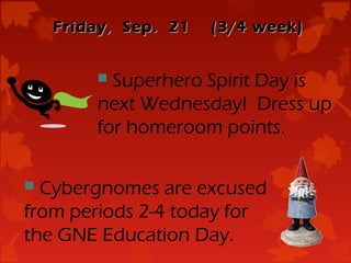 Friday, Sep. 21   (3/4 week)


         Superhero Spirit Day is
        next Wednesday! Dress up
        for homeroom points.

 Cybergnomes are excused
from periods 2-4 today for
the GNE Education Day.
 
