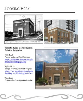 LOOKING BACK
Toronto Hydro Electric System -
Eglinton Substation
Top: 1925
Photographer: Alfred Pearson
https://dailyhive.com/toronto/ol
d-toronto-vintage-photos
Right: 2019
Image, courtesy of Bob Georgiou
https://www.acotoronto.ca/show
_building.php?BuildingID=11769
Top right:
Proposed redevelopment for site.
 