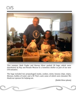 This summer, Ruth Pupko and Harvey Silver packed 20 bags, which were
distributed, by Ray and Rosalie Moscoe to a homeless shelter as part of our new
CVS initiative.
The bags included two prepackaged masks, cookies, mints, banana chips, wipes,
Kleenex, bottles of water and a $5 Tim’s card, some of which were donated. We
thank our sponsor for helping out.
[Debbi Silver photo]
CVS
 