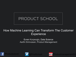 How Machine Learning Can Transform The Customer
Experience
Evren Korpeoglu, Data Science
Aarthi Srinivasan, Product Management
/Productschool @ProdSchool /ProductmanagementSV
 