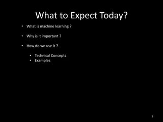 What to Expect Today?
3
• What is machine learning ?
• Why is it important ?
• How do we use it ?
• Technical Concepts
• E...