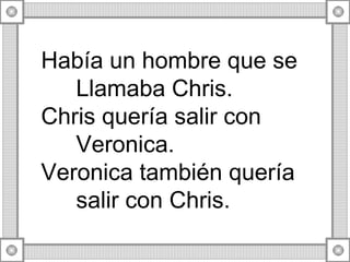 Hab ía un hombre que se Llamaba Chris. Chris quería salir con Veronica. Veronica también quería salir con Chris. 