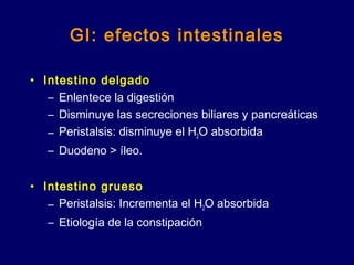 GI: efectos intestinales
• Intestino delgado
– Enlentece la digestión
– Disminuye las secreciones biliares y pancreáticas
– Peristalsis: disminuye el H2O absorbida
– Duodeno > íleo.
• Intestino grueso
– Peristalsis: Incrementa el H2O absorbida
– Etiología de la constipación
 