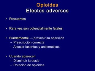 Opioides
Efectos adversos
• Frecuentes
• Rara vez son potencialmente fatales
• Fundamental → prevenir su aparición
– Prescripción correcta
– Asociar laxantes y antieméticos
• Cuando aparecen
– Disminuir la dosis
– Rotación de opioides
 
