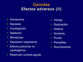 Opioides
Efectos adversos (II)
• Xerostomía
• Nauseas
• Constipación
• Sedación
• Mioclonías
• Depresión respiratoria
• Edema pulmonar no
cardiogénico
• Retención urinaria aguda
• Vértigo
• Sudoración
• Disforia
• Anorexia
• Prurito
• Pesadillas
• Alucinaciones
 