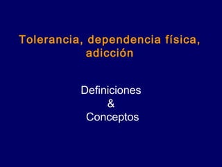Tolerancia, dependencia física,
adicción
Definiciones
&
Conceptos
 