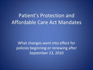 Patient’s Protection and Affordable Care Act Mandates What changes went into effect for policies beginning or renewing after September 23, 2010 