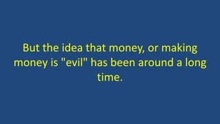 But the idea that money, or making
money is "evil" has been around a long
time.
 