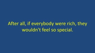 After all, if everybody were rich, they
wouldn't feel so special.
 