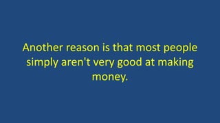 Another reason is that most people
simply aren't very good at making
money.
 