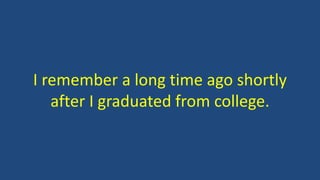 I remember a long time ago shortly
after I graduated from college.
 