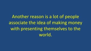 Another reason is a lot of people
associate the idea of making money
with presenting themselves to the
world.
 