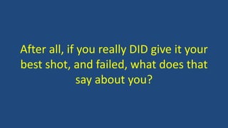 After all, if you really DID give it your
best shot, and failed, what does that
say about you?
 