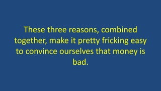 These three reasons, combined
together, make it pretty fricking easy
to convince ourselves that money is
bad.
 
