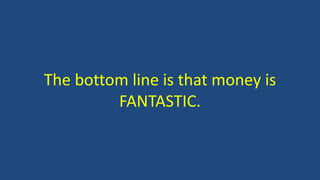 The bottom line is that money is
FANTASTIC.
 