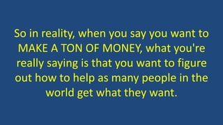 So in reality, when you say you want to
MAKE A TON OF MONEY, what you're
really saying is that you want to figure
out how to help as many people in the
world get what they want.
 