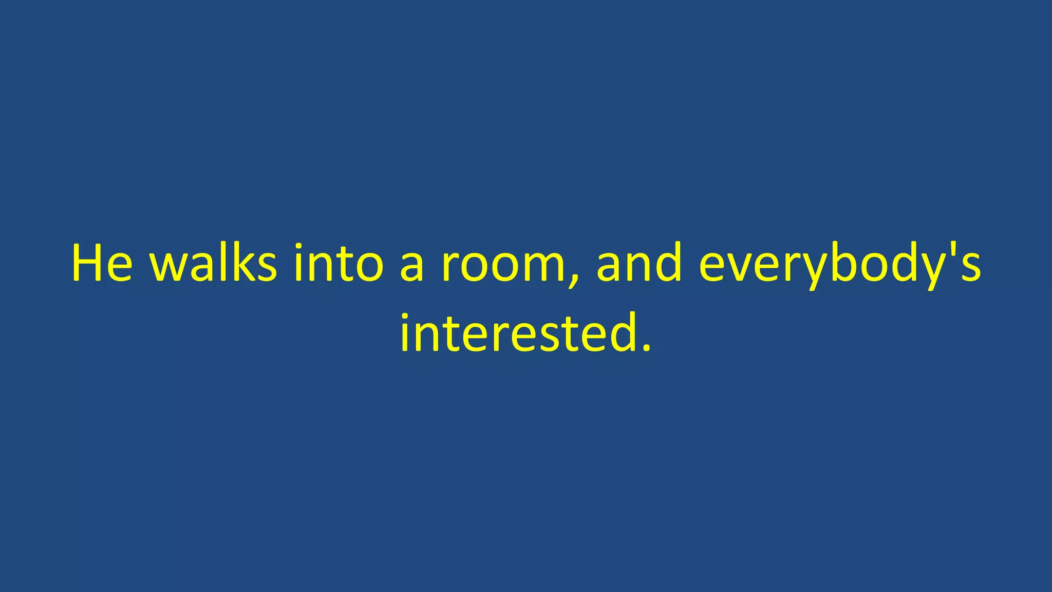 He walks into a room, and everybody's
interested.
 