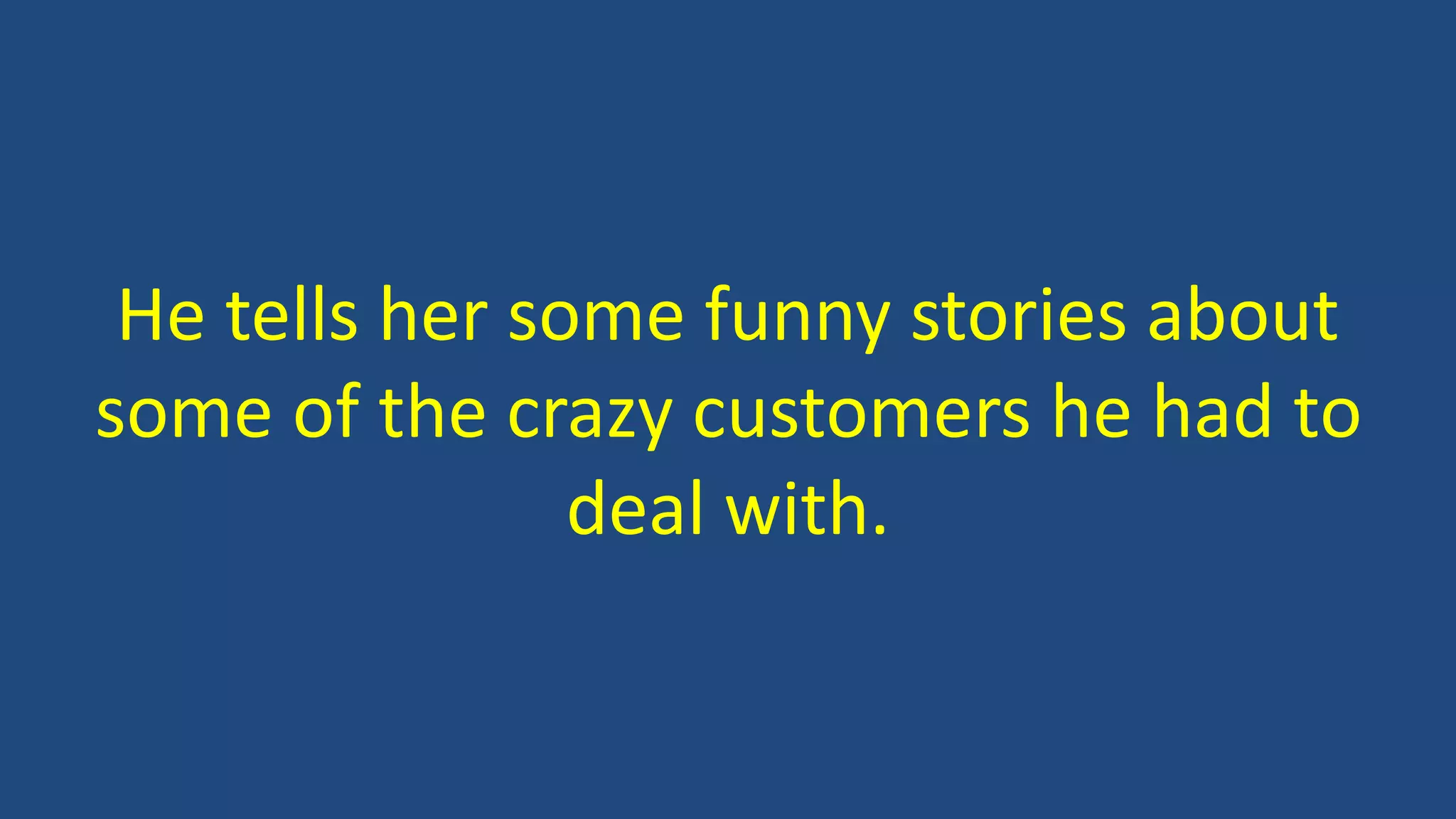 He tells her some funny stories about
some of the crazy customers he had to
deal with.
 