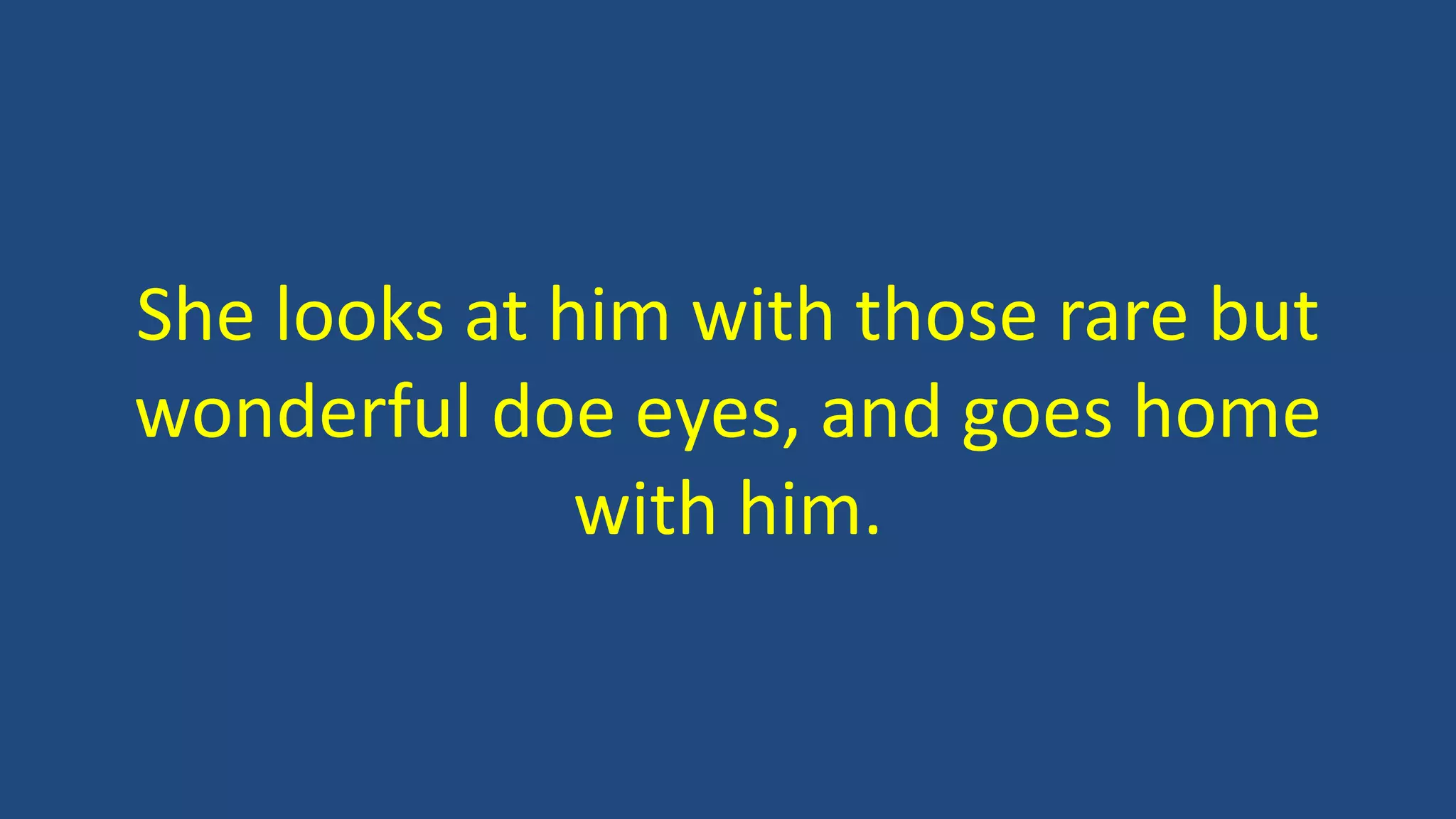 She looks at him with those rare but
wonderful doe eyes, and goes home
with him.
 