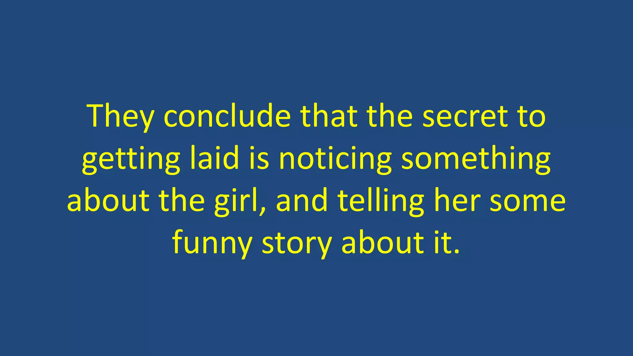 They conclude that the secret to
getting laid is noticing something
about the girl, and telling her some
funny story about it.
 