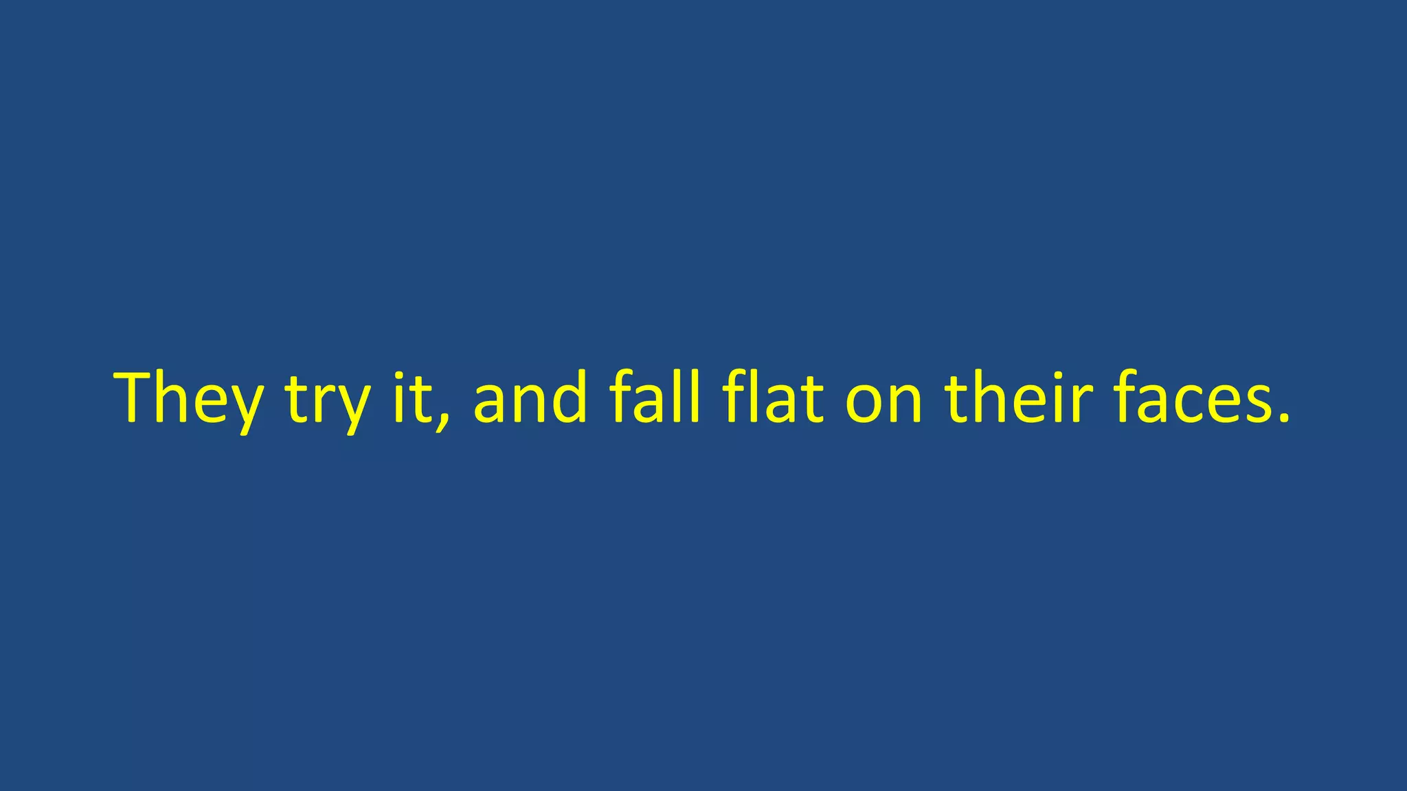 They try it, and fall flat on their faces.
 