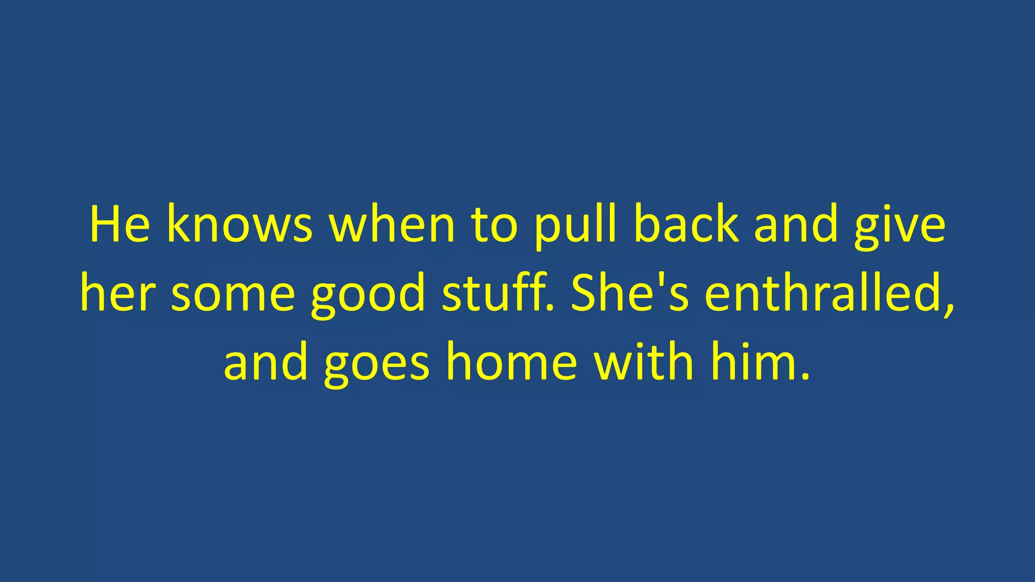 He knows when to pull back and give
her some good stuff. She's enthralled,
and goes home with him.
 