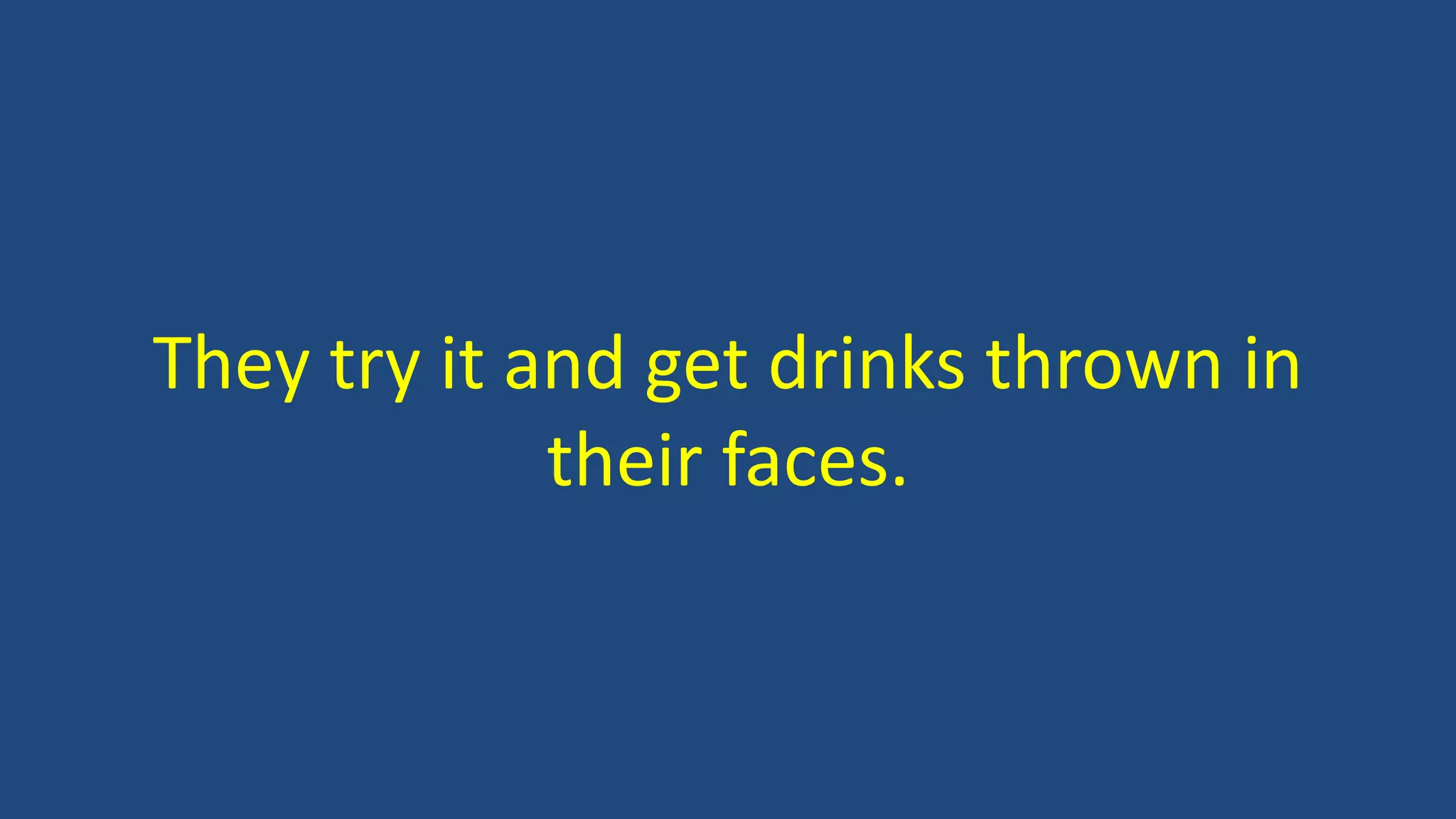 They try it and get drinks thrown in
their faces.
 