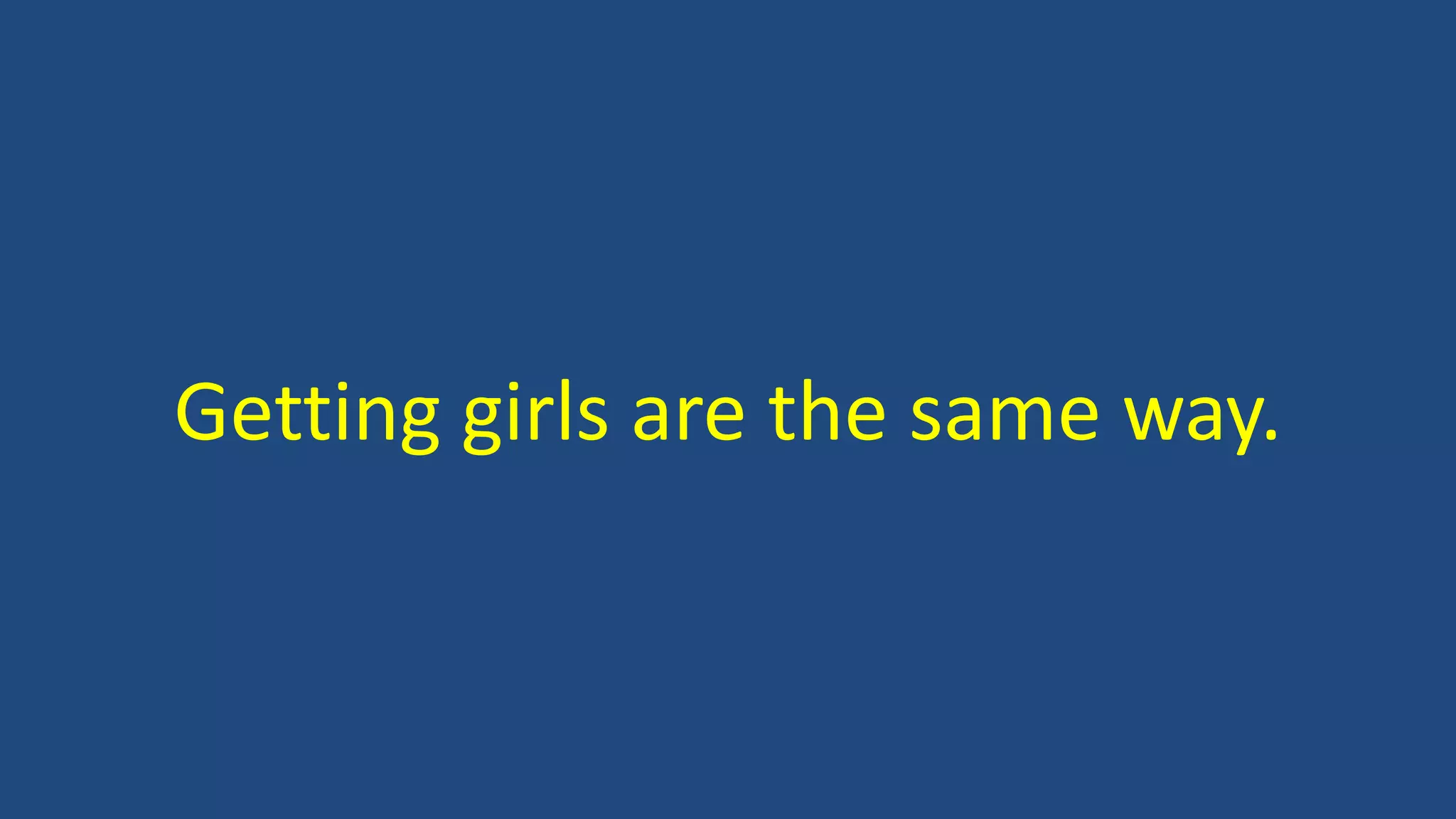 Getting girls are the same way.
 