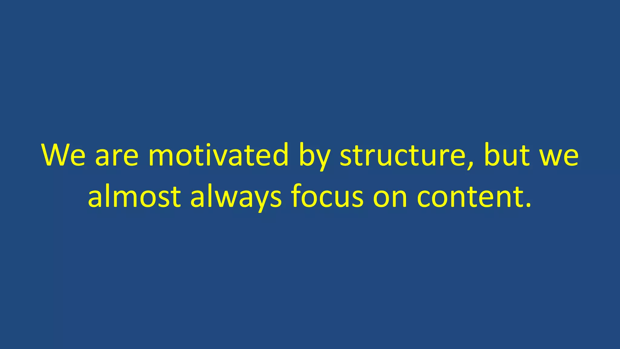 We are motivated by structure, but we
almost always focus on content.
 