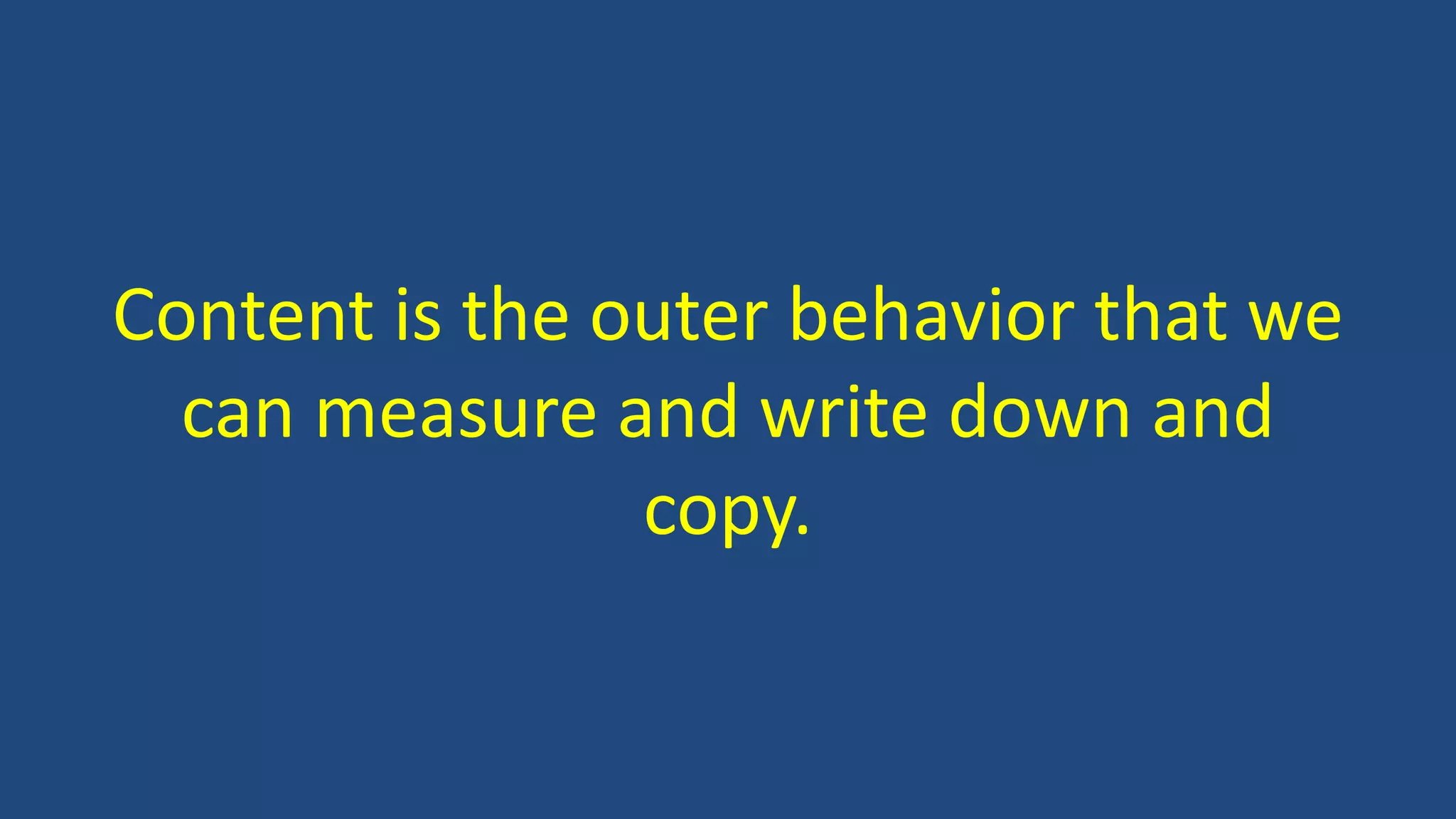 Content is the outer behavior that we
can measure and write down and
copy.
 
