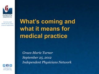 A not-for-profit
 health and tax policy
research organization
                         What’s coming and
                         what it means for
                         medical practice

                         Grace-Marie Turner
                         September 25, 2012
                         Independent Physicians Network
   /GalenInstitute
   www.galen.org
 
