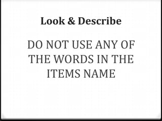 DO NOT USE ANY OF
THE WORDS IN THE
ITEMS NAME
Look & Describe
 