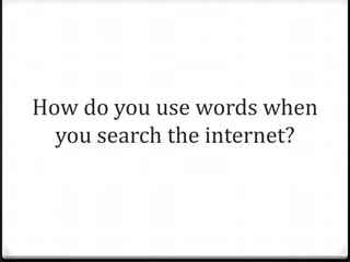 How do you use words when
you search the internet?
 