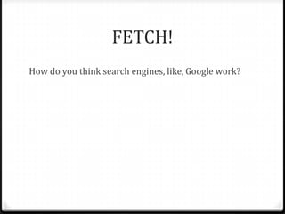 FETCH!
How do you think search engines, like, Google work?
 