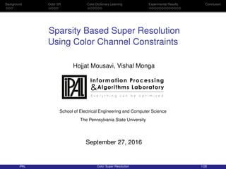 Background Color SR Color Dictionary Learning Experimental Results Conclusion
Sparsity Based Super Resolution
Using Color Channel Constraints
Hojjat Mousavi, Vishal Monga
School of Electrical Engineering and Computer Science
The Pennsylvania State University
September 27, 2016
iPAL Color Super Resolution 1/28
 