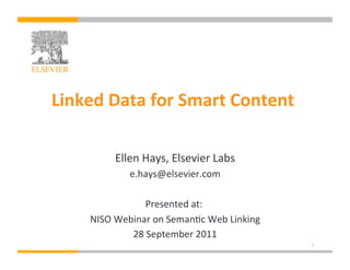 Linked	
  Data	
  for	
  Smart	
  Content	
  
                                         	
  

              Ellen	
  Hays,	
  Elsevier	
  Labs
                                               	
  
                   e.hays@elsevier.com	
  

                       Presented	
  at:	
  
                                       	
  
       NISO	
  Webinar	
  on	
  Seman?c	
  Web	
  Linking	
  
                  28	
  September	
  2011   	
  
                                                                1
 