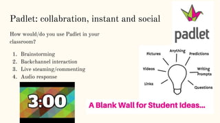 Padlet: collabration, instant and social
How would/do you use Padlet in your
classroom?
1. Brainstorming
2. Backchannel interaction
3. Live steaming/commenting
4. Audio response
 
