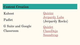 Content Creation
Kahoot
Padlet
G Suite and Google
Classroom
Quizizz
Jerpardy Labs
(Jerpardy Rocks)
Quizlet
ClassDojo
Soundtrap
 