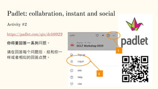 Padlet: collabration, instant and social
Activity #2
https://padlet.com/qiu/dclt0929
你将要回答一系列问题。
请在回答每个问题后，给和你一
样或者相似的回答点赞。
1
2
 