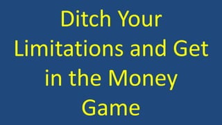 Ditch Your 
Limitations and Get 
in the Money 
Game 
 