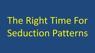 The Right Time For 
Seduction Patterns 
 