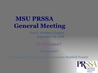 MSU PRSSA  General Meeting Ned S. Hubbell Chapter September 30, 2008 *Reminder* Remember to sign in tonight to receive Hubbell Points! Welcome! 