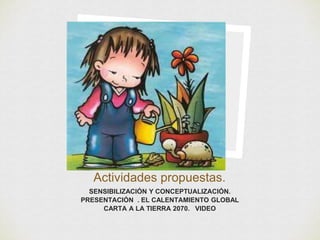 Actividades propuestas. 
SENSIBILIZACIÓN Y CONCEPTUALIZACIÓN. 
PRESENTACIÓN . EL CALENTAMIENTO GLOBAL 
CARTA A LA TIERRA 2070. VIDEO 
 