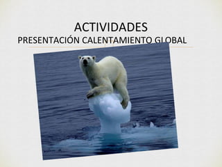ACTIVIDADES 
PRESENTACIÓN CALENTAMIENTO GLOBAL 
 