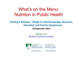 What’s on the Menu:
Nutrition in Public Health
Striking A Balance – Weigh-In with Knowledge, Research,
Education and Practice Symposium
30 September 2013
Speaking notes of
Bill Jeffery, LLB, National Coordinator
 