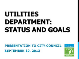 UTILITIES
DEPARTMENT:
STATUS AND GOALS
PRESENTATION TO CITY COUNCIL
SEPTEMBER 30, 2013
 