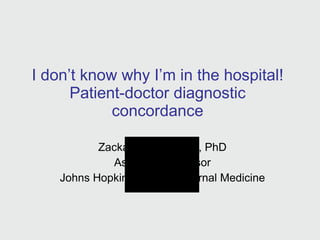 I don’t know why I’m in the hospital! Patient-doctor diagnostic concordance Zackary Berger, MD, PhD Assistant Professor Johns Hopkins General Internal Medicine 