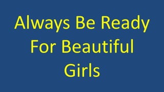 Always Be Ready 
For Beautiful 
Girls 
 